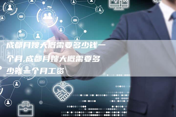 成都月嫂大概需要多少钱一个月,成都月嫂大概需要多少钱一个月工资