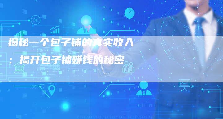 揭秘一个包子铺的真实收入：揭开包子铺赚钱的秘密