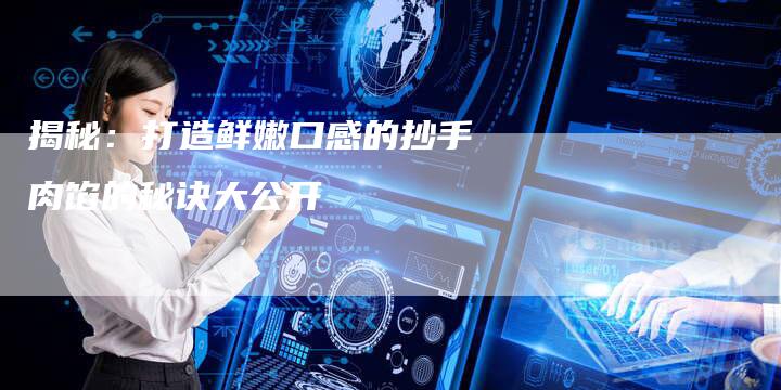 揭秘：打造鲜嫩口感的抄手肉馅的秘诀大公开