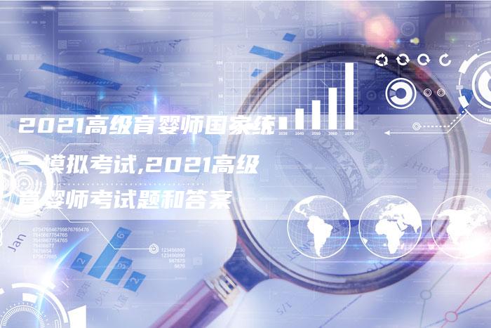2021高级育婴师国家统一模拟考试,2021高级育婴师考试题和答案
