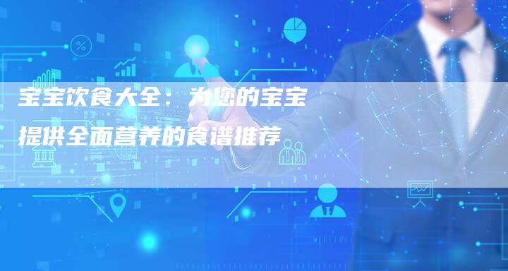 宝宝饮食大全：为您的宝宝提供全面营养的食谱推荐