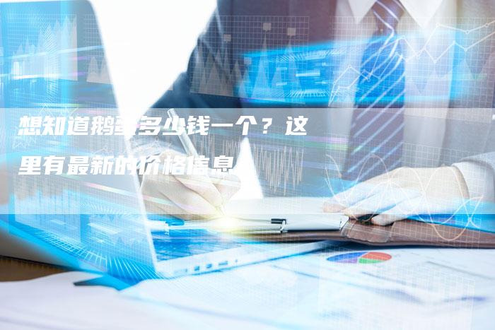想知道鹅蛋多少钱一个？这里有最新的价格信息