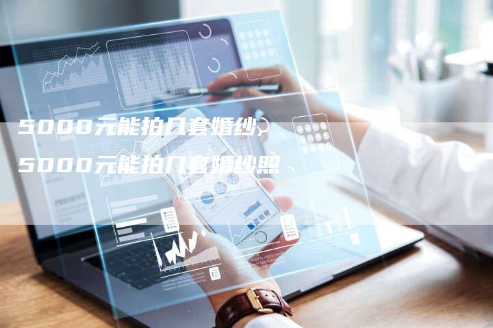 5000元能拍几套婚纱,5000元能拍几套婚纱照