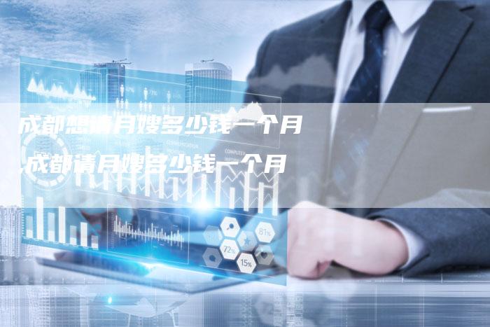 成都想请月嫂多少钱一个月,成都请月嫂多少钱一个月
