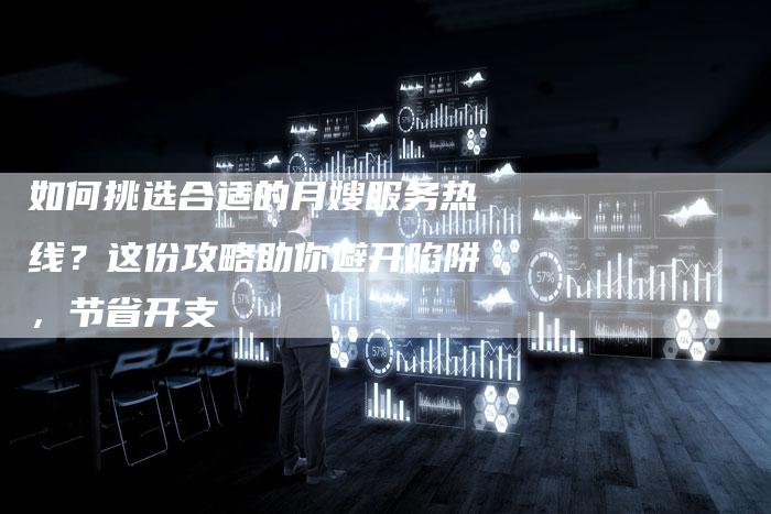 如何挑选合适的月嫂服务热线？这份攻略助你避开陷阱，节省开支