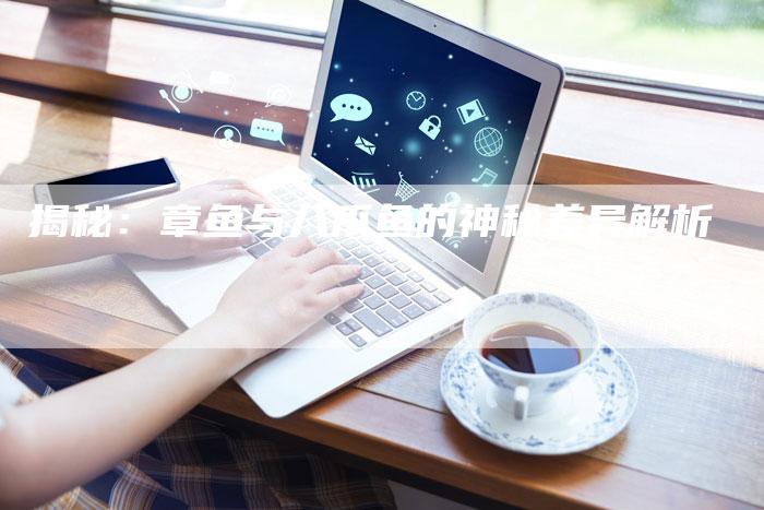 揭秘：章鱼与八爪鱼的神秘差异解析