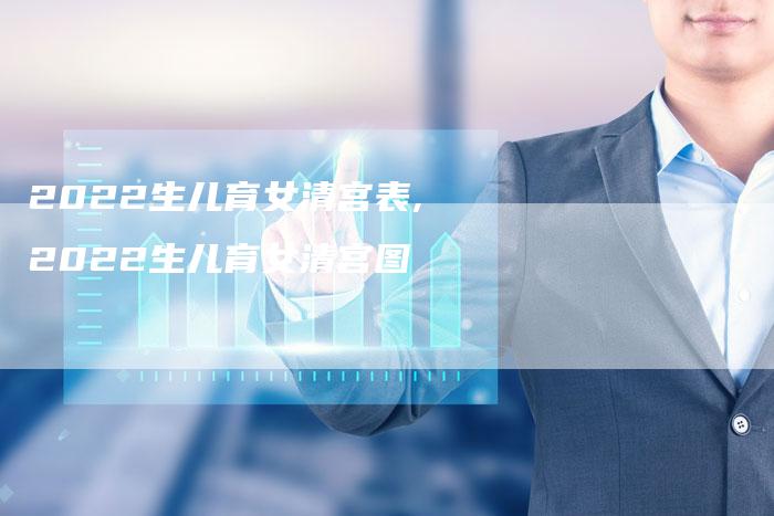 2022生儿育女清宫表,2022生儿育女清宫图