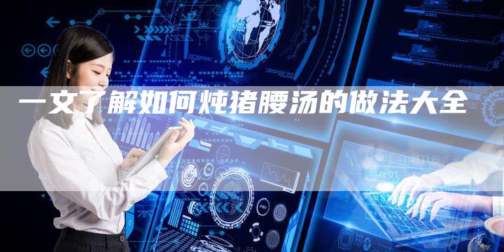 一文了解如何炖猪腰汤的做法大全