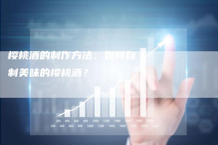 樱桃酒的制作方法：如何自制美味的樱桃酒？