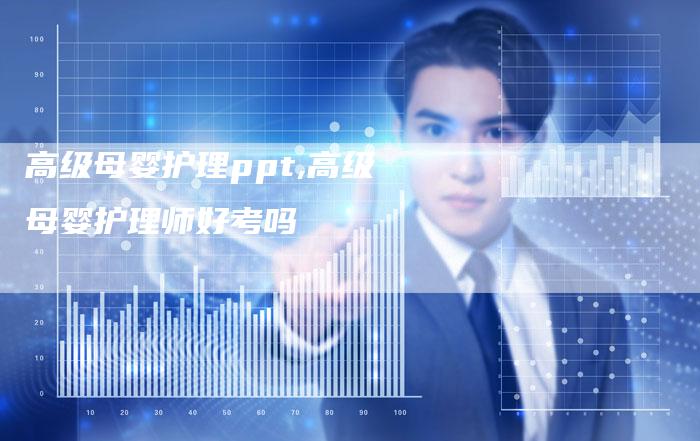高级母婴护理ppt,高级母婴护理师好考吗