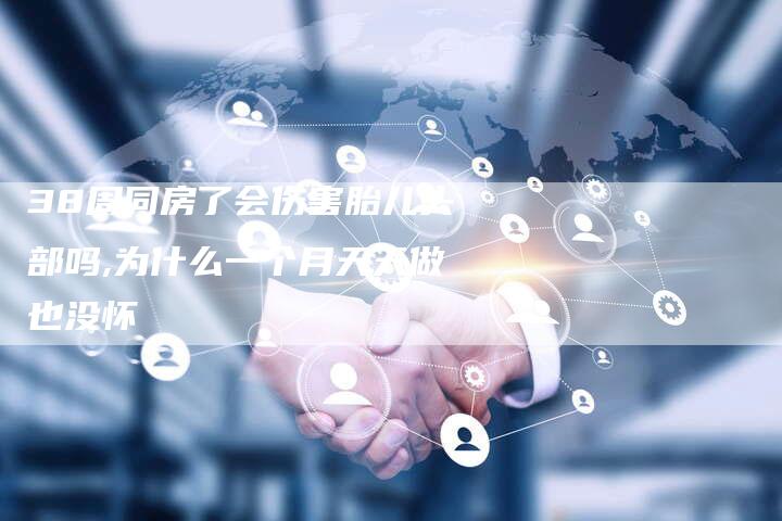 38周同房了会伤害胎儿头部吗,为什么一个月天天做也没怀
