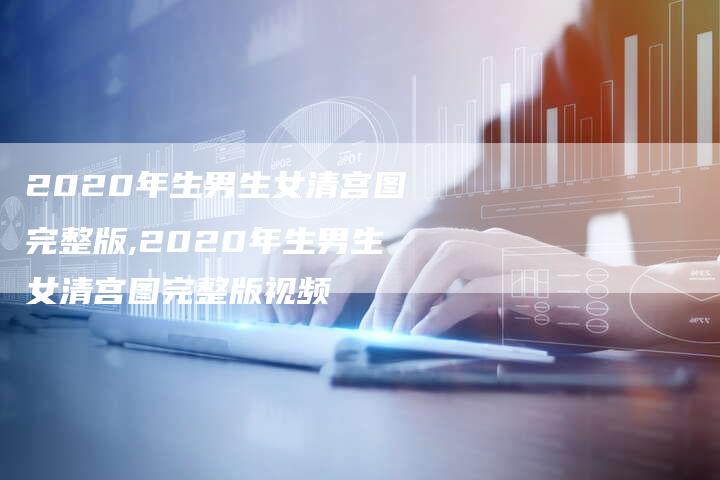 2020年生男生女清宫图完整版,2020年生男生女清宫图完整版视频