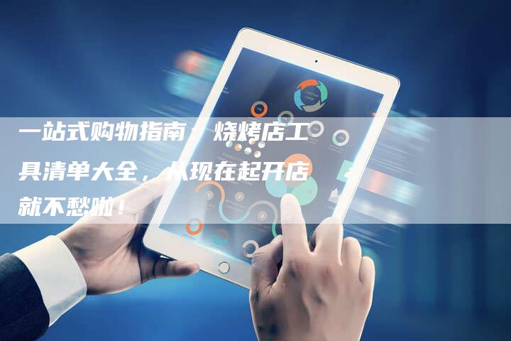 一站式购物指南：烧烤店工具清单大全，从现在起开店就不愁啦！