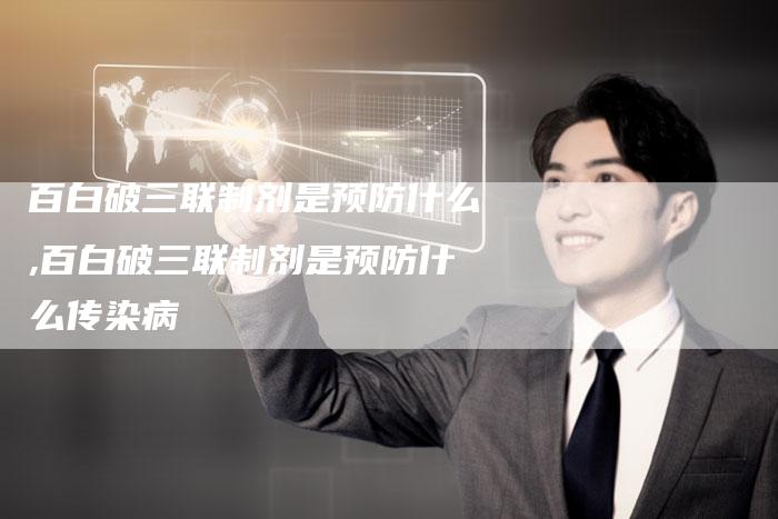 百白破三联制剂是预防什么,百白破三联制剂是预防什么传染病