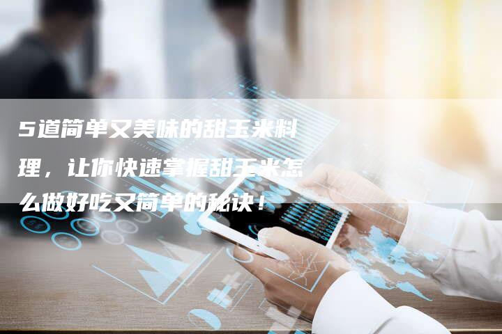 5道简单又美味的甜玉米料理，让你快速掌握甜玉米怎么做好吃又简单的秘诀！