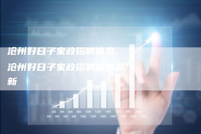 沧州好日子家政招聘信息,沧州好日子家政招聘信息最新