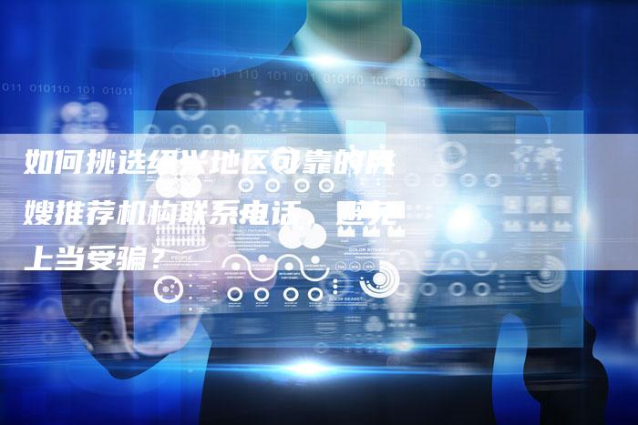 如何挑选绍兴地区可靠的月嫂推荐机构联系电话，避免上当受骗？