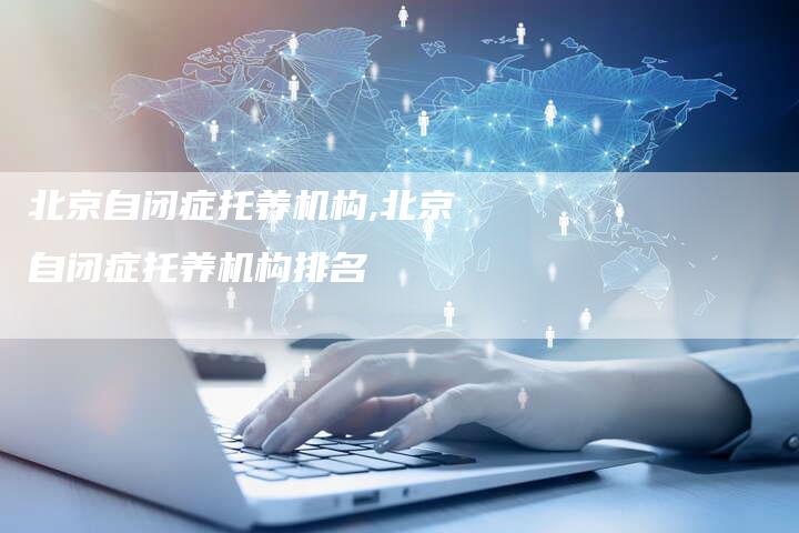 北京自闭症托养机构,北京自闭症托养机构排名