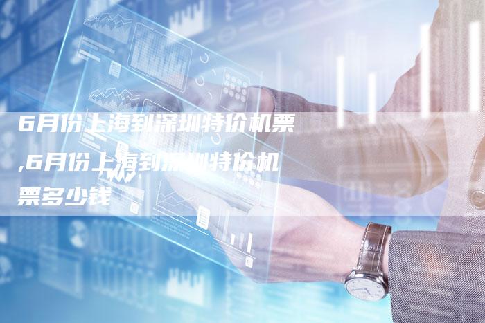 6月份上海到深圳特价机票,6月份上海到深圳特价机票多少钱