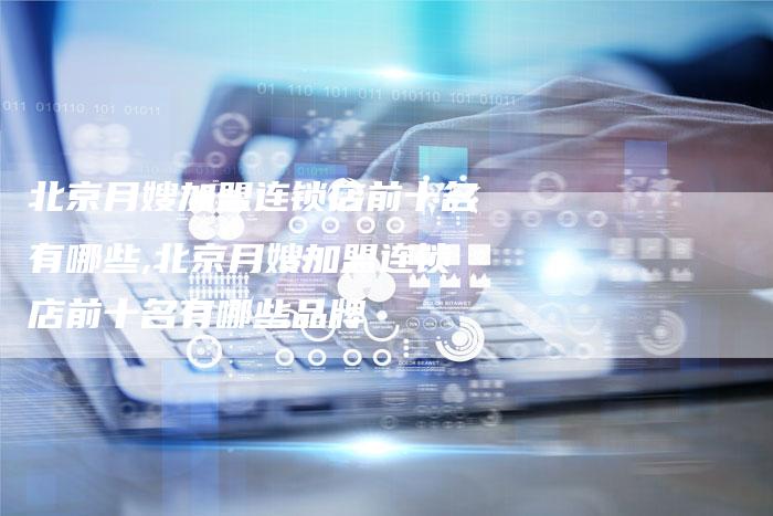 北京月嫂加盟连锁店前十名有哪些,北京月嫂加盟连锁店前十名有哪些品牌