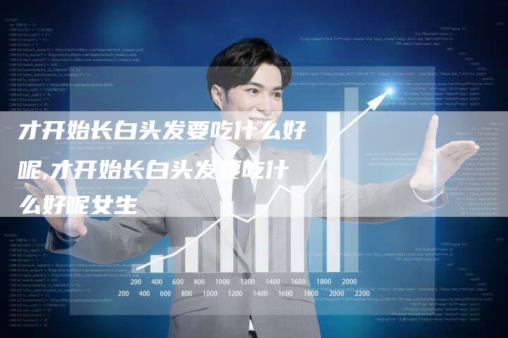 才开始长白头发要吃什么好呢,才开始长白头发要吃什么好呢女生