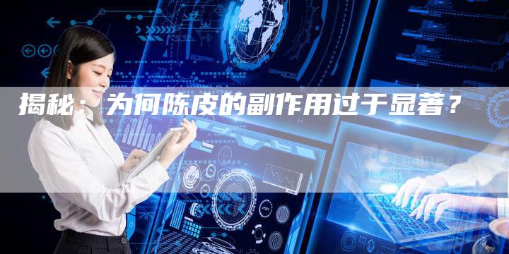 揭秘：为何陈皮的副作用过于显著？
