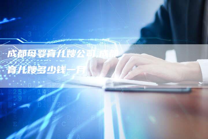 成都母婴育儿嫂公司,成都育儿嫂多少钱一月