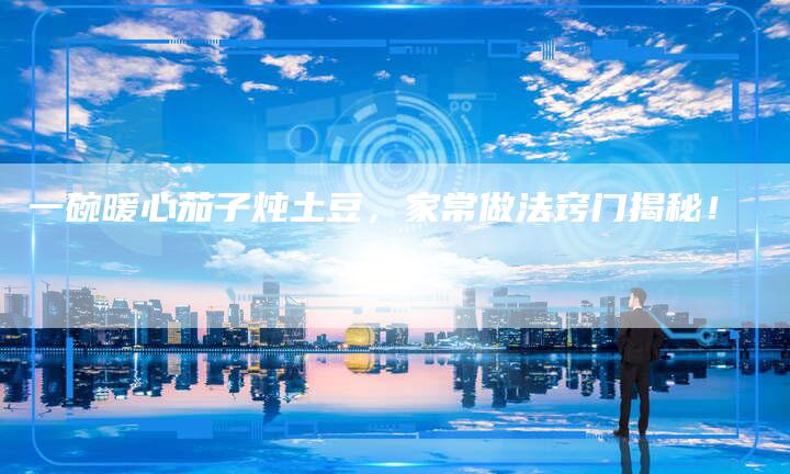 一碗暖心茄子炖土豆，家常做法窍门揭秘！