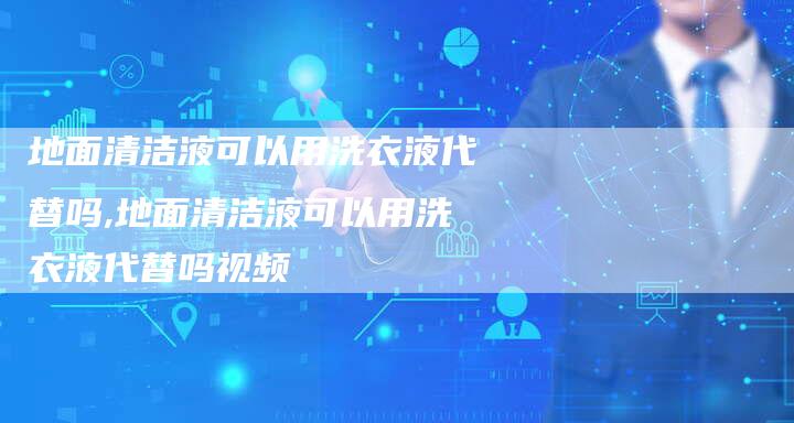 地面清洁液可以用洗衣液代替吗,地面清洁液可以用洗衣液代替吗视频