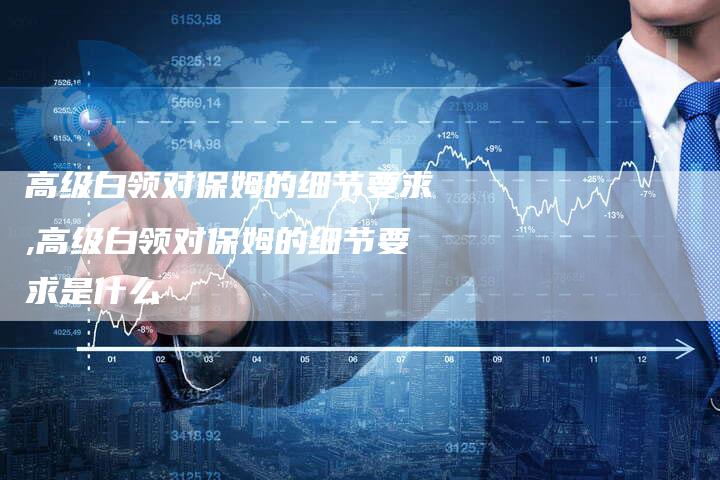 高级白领对保姆的细节要求,高级白领对保姆的细节要求是什么