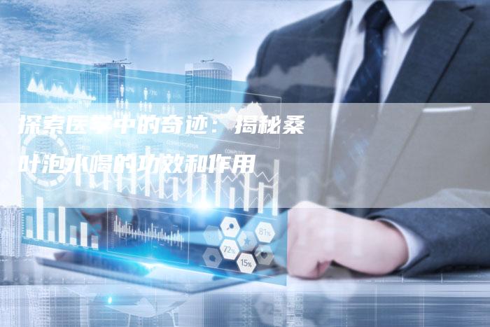 探索医学中的奇迹：揭秘桑叶泡水喝的功效和作用