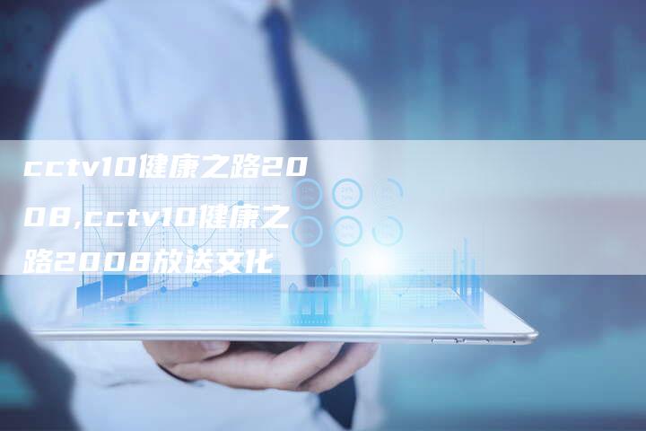 cctv10健康之路2008,cctv10健康之路2008放送文化