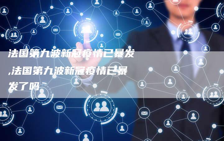 法国第九波新冠疫情已暴发,法国第九波新冠疫情已暴发了吗
