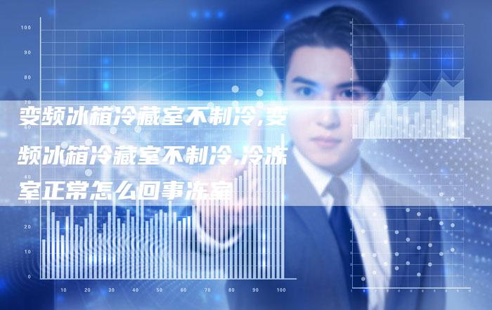 变频冰箱冷藏室不制冷,变频冰箱冷藏室不制冷,冷冻室正常怎么回事冻室