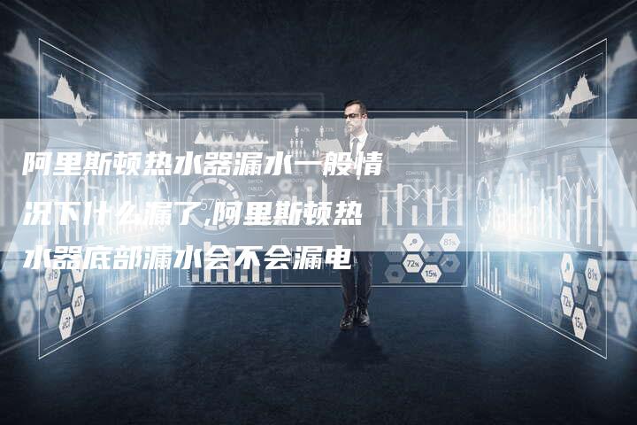 阿里斯顿热水器漏水一般情况下什么漏了,阿里斯顿热水器底部漏水会不会漏电