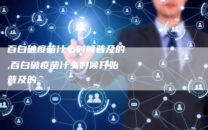 百白破疫苗什么时候普及的,百白破疫苗什么时候开始普及的
