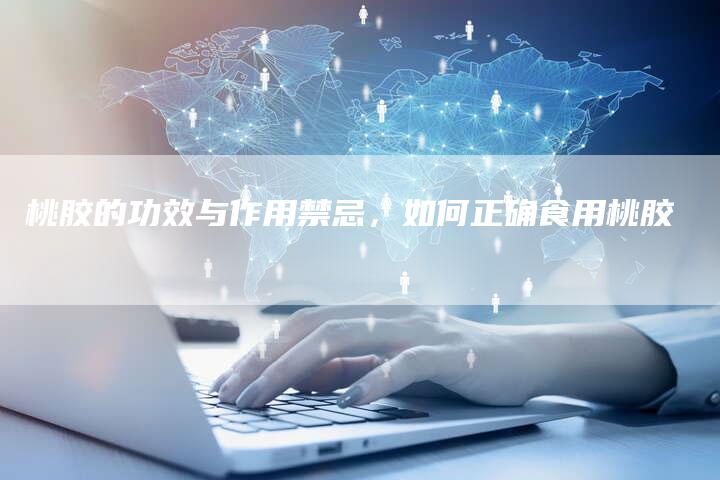 桃胶的功效与作用禁忌，如何正确食用桃胶