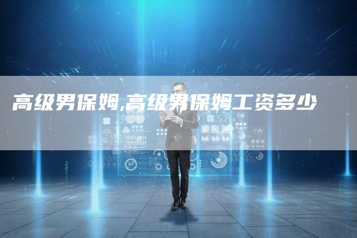高级男保姆,高级男保姆工资多少