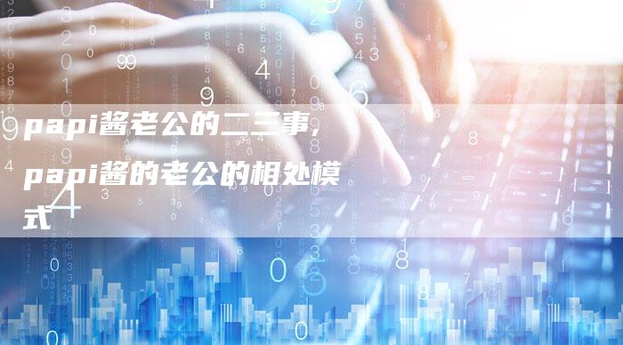 papi酱老公的二三事,papi酱的老公的相处模式