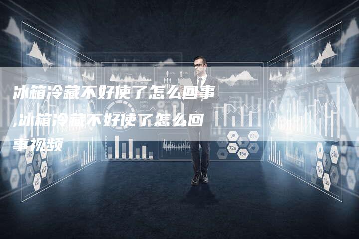 冰箱冷藏不好使了怎么回事,冰箱冷藏不好使了怎么回事视频