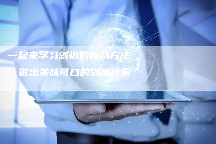 一起来学习剁椒的腌制方法，做出美味可口的剁椒佳肴！