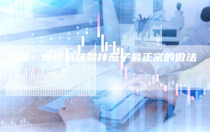 揭秘：传统风味蒜拌茄子最正宗的做法