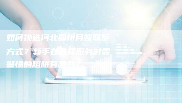 如何挑选河北霸州月嫂联系方式？新手在选择服务时需警惕的陷阱有哪些？
