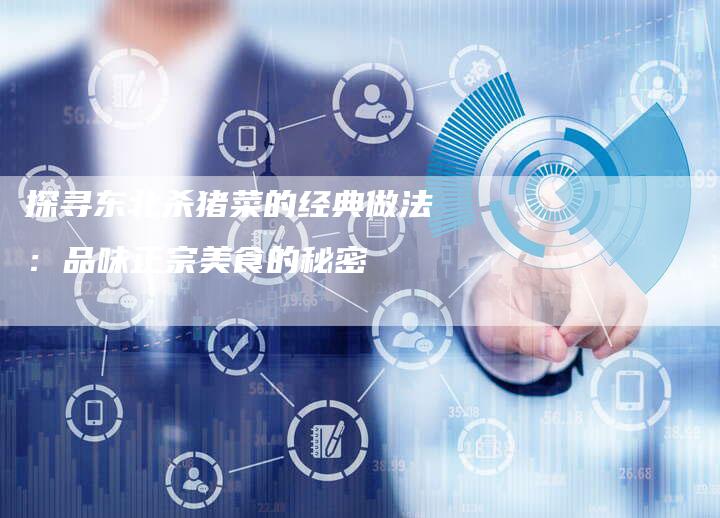 探寻东北杀猪菜的经典做法：品味正宗美食的秘密