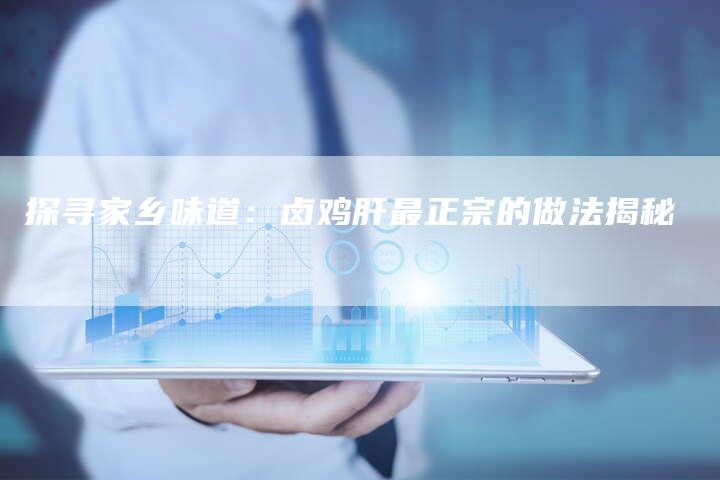 探寻家乡味道：卤鸡肝最正宗的做法揭秘