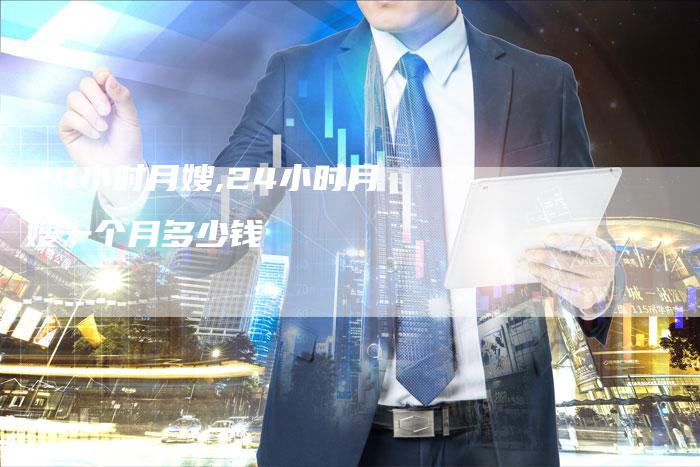 24小时月嫂,24小时月嫂一个月多少钱