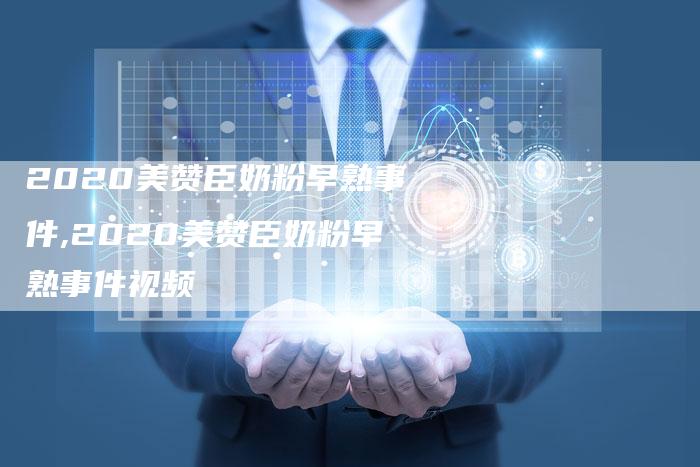 2020美赞臣奶粉早熟事件,2020美赞臣奶粉早熟事件视频