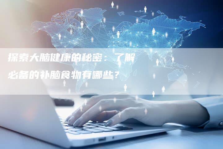 探索大脑健康的秘密：了解必备的补脑食物有哪些？