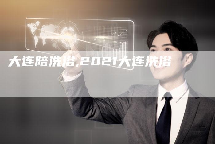 大连陪洗浴,2021大连洗浴