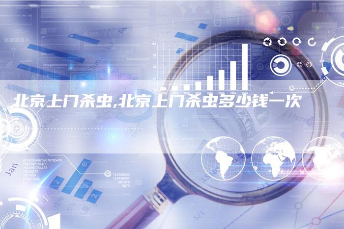 北京上门杀虫,北京上门杀虫多少钱一次